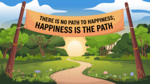 There is no path to happiness; Happiness is the path